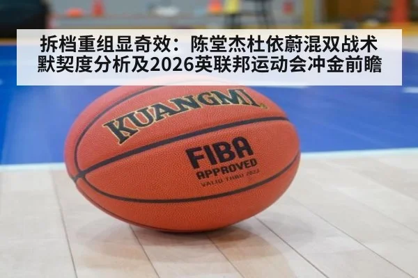 拆档重组显奇效：陈堂杰杜依蔚混双战术默契度分析及2026英联邦运动会冲金前瞻