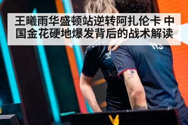 王曦雨华盛顿站逆转阿扎伦卡 中国金花硬地爆发背后的战术解读