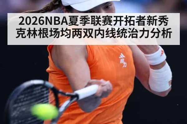2026NBA夏季联赛开拓者新秀克林根场均两双内线统治力分析