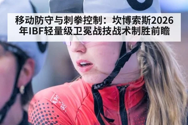 移动防守与刺拳控制：坎博索斯2026年IBF轻量级卫冕战技战术制胜前瞻